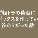 【ラジオ419】DIYで軽トラの荷台に収納ボックスを作っていたら山あり谷ありだった話